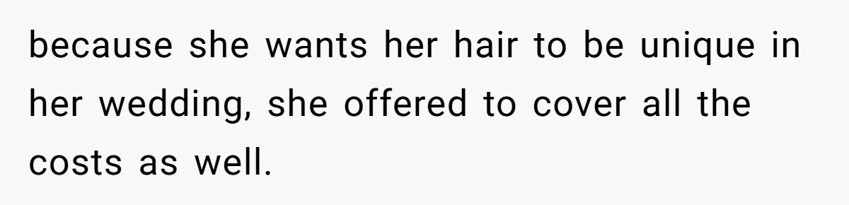 because she wants her hair to be unique in her wedding, she offered to cover all the costs as well.