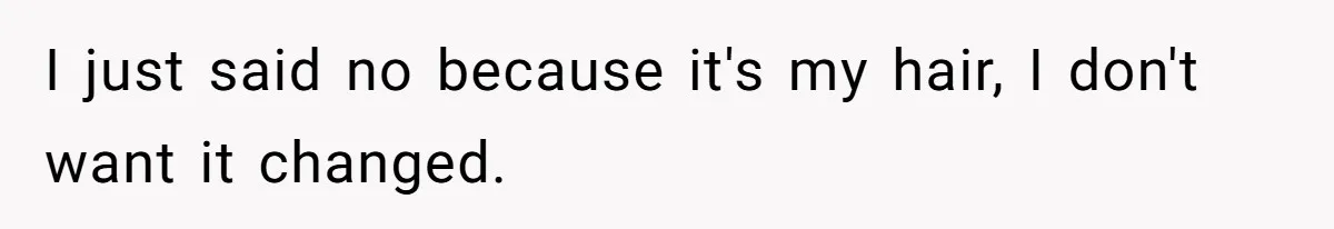 I just said no because it's my hair, I don't want it changed.