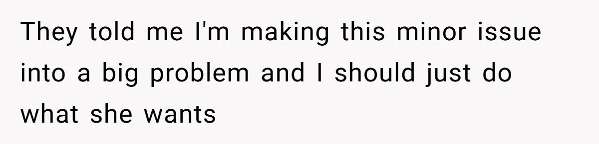 They told me I'm making this minor issue into a big problem and I should just do what she wants