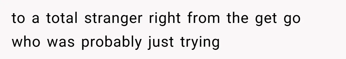 to a total stranger right from the get go who was probably just trying