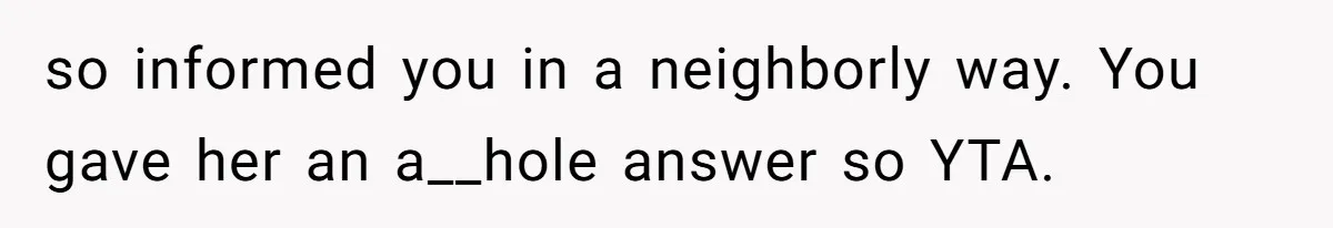 so informed you in a neighborly way. You gave her an a__hole answer so YTA.