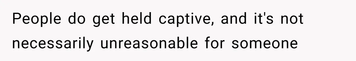 People do get held captive, and it's not necessarily unreasonable for someone