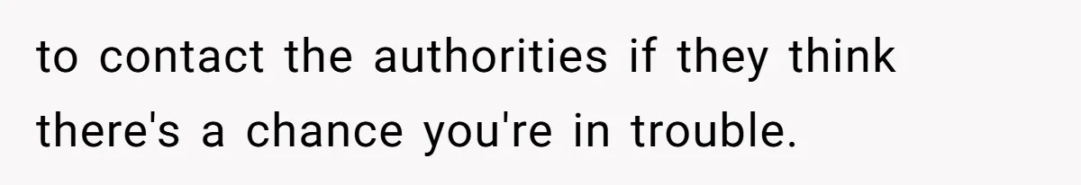 to contact the authorities if they think there's a chance you're in trouble.