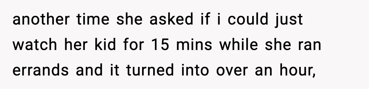 another time she asked if i could just watch her kid for 15 mins while she ran errands and it turned into over an hour,