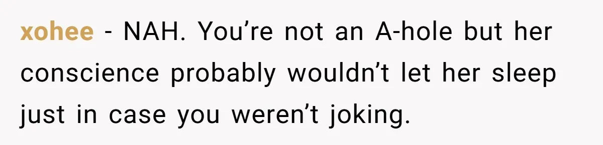 xohee − NAH. You’re not an A-hole but her conscience probably wouldn’t let her sleep just in case you weren’t joking.