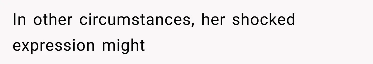 In other circumstances, her shocked expression might