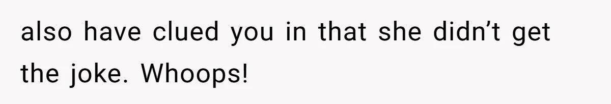 also have clued you in that she didn’t get the joke. Whoops!