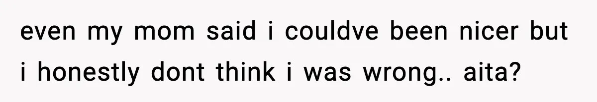 even my mom said i couldve been nicer but i honestly dont think i was wrong.. aita?
