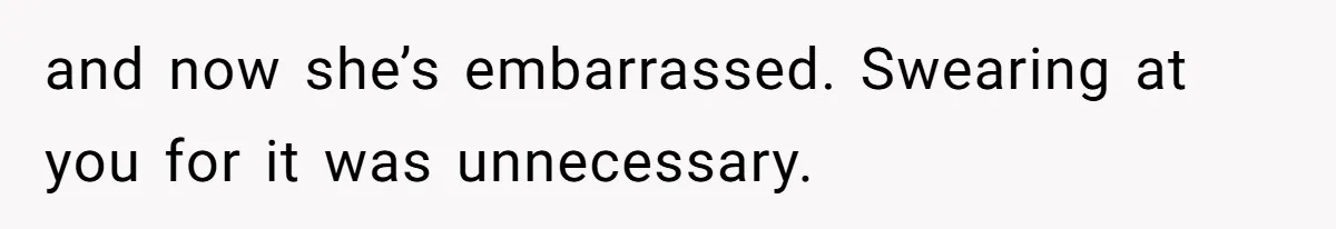 and now she’s embarrassed. Swearing at you for it was unnecessary.