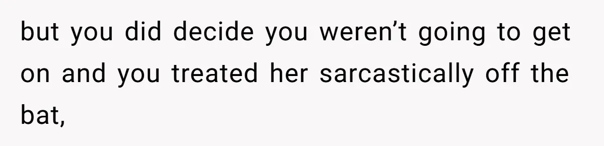 but you did decide you weren’t going to get on and you treated her sarcastically off the bat,
