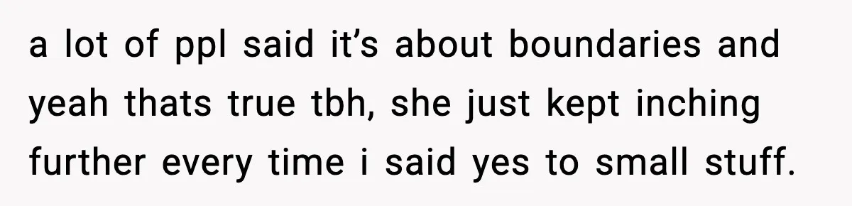 a lot of ppl said it’s about boundaries and yeah thats true tbh, she just kept inching further every time i said yes to small stuff.