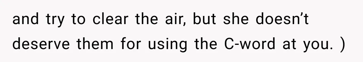 and try to clear the air, but she doesn’t deserve them for using the C-word at you. )