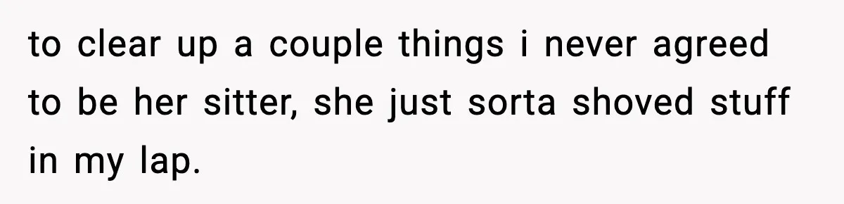 to clear up a couple things i never agreed to be her sitter, she just sorta shoved stuff in my lap.