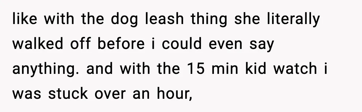 like with the dog leash thing she literally walked off before i could even say anything. and with the 15 min kid watch i was stuck over an hour,