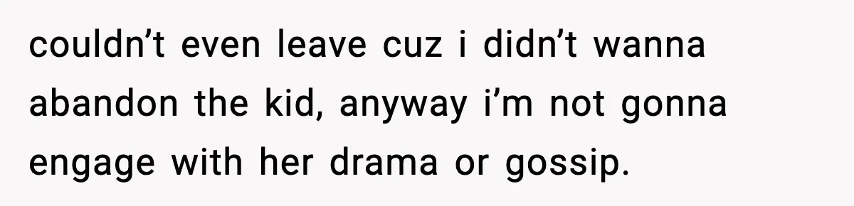 couldn’t even leave cuz i didn’t wanna abandon the kid, anyway i’m not gonna engage with her drama or gossip.