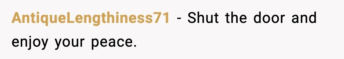 AntiqueLengthiness71 - Shut the door and enjoy your peace.