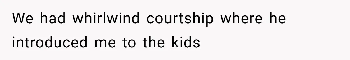 We had whirlwind courtship where he introduced me to the kids