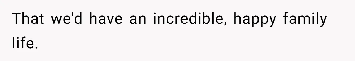 That we'd have an incredible, happy family life.