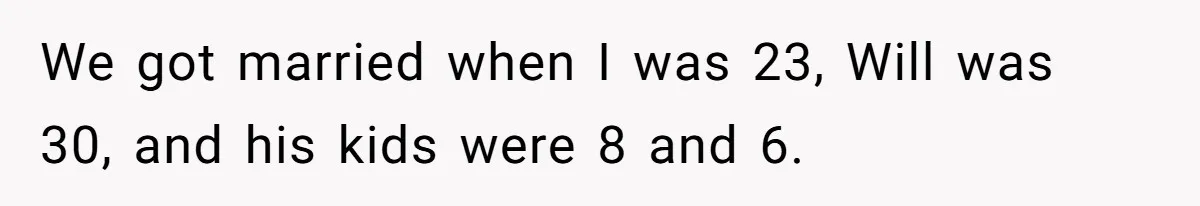 We got married when I was 23, Will was 30, and his kids were 8 and 6.