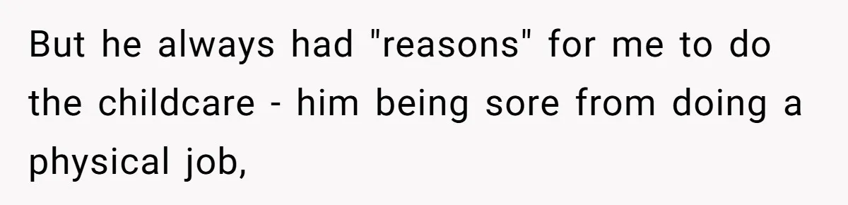 But he always had "reasons" for me to do the childcare - him being sore from doing a physical job,