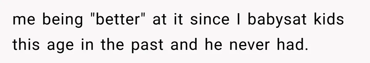 me being "better" at it since I babysat kids this age in the past and he never had.