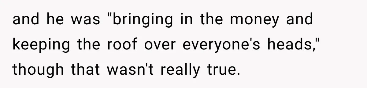 and he was "bringing in the money and keeping the roof over everyone's heads," though that wasn't really true.