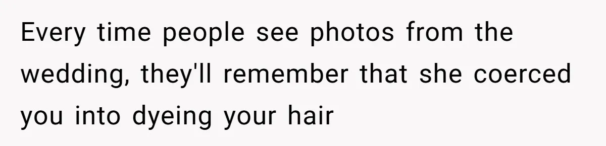 Every time people see photos from the wedding, they'll remember that she coerced you into dyeing your hair