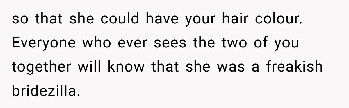 so that she could have your hair colour. Everyone who ever sees the two of you together will know that she was a freakish bridezilla.