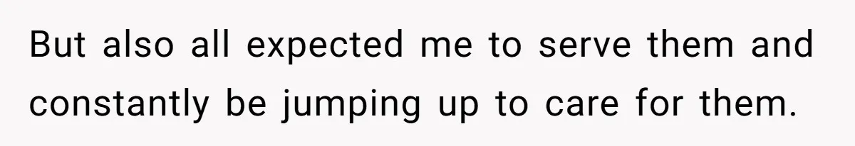But also all expected me to serve them and constantly be jumping up to care for them.