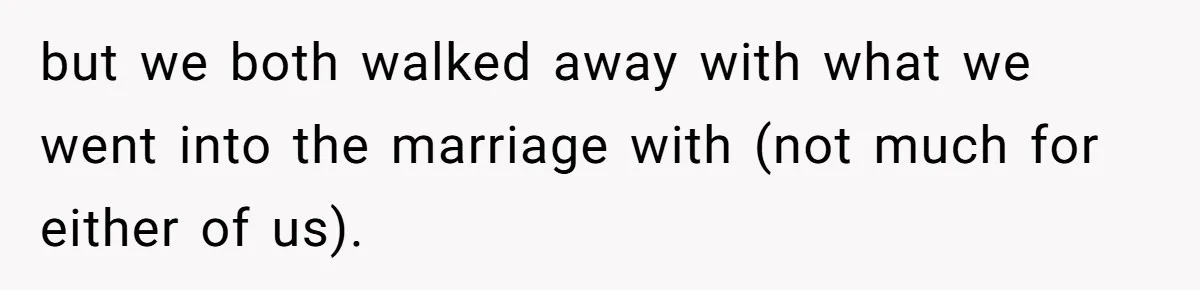 but we both walked away with what we went into the marriage with (not much for either of us).