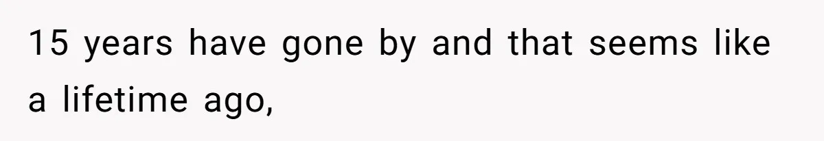 15 years have gone by and that seems like a lifetime ago,