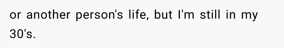 or another person's life, but I'm still in my 30's.