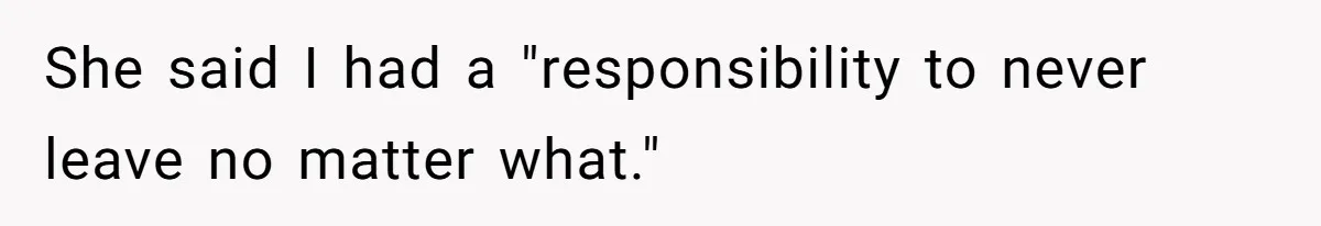 She said I had a "responsibility to never leave no matter what."