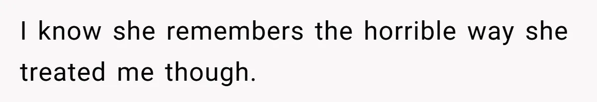 I know she remembers the horrible way she treated me though.