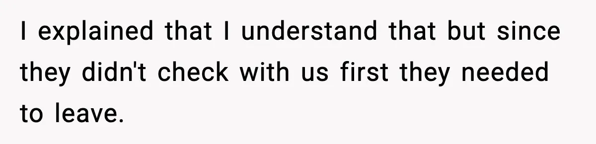 In-Laws Show Up Unannounced, Get Removed After Refusing to Leave I explained that I understand that but since they didn't check with us first they needed to leave.