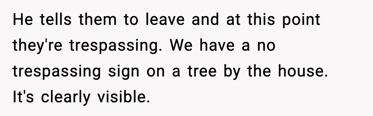 In-Laws Show Up Unannounced, Get Removed After Refusing to Leave He tells them to leave and at this point they're trespassing. We have a no trespassing sign on a tree by the house. It's clearly visible.