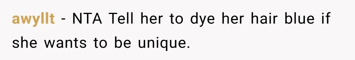 awyllt − NTA Tell her to dye her hair blue if she wants to be unique.
