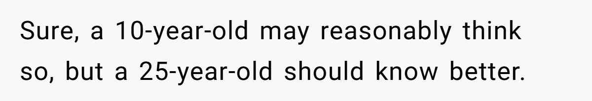 Sure, a 10-year-old may reasonably think so, but a 25-year-old should know better.
