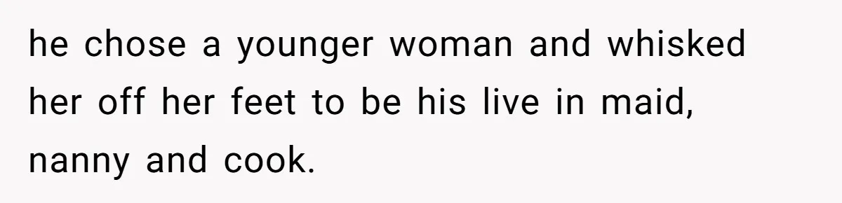 he chose a younger woman and whisked her off her feet to be his live in maid, nanny and cook.