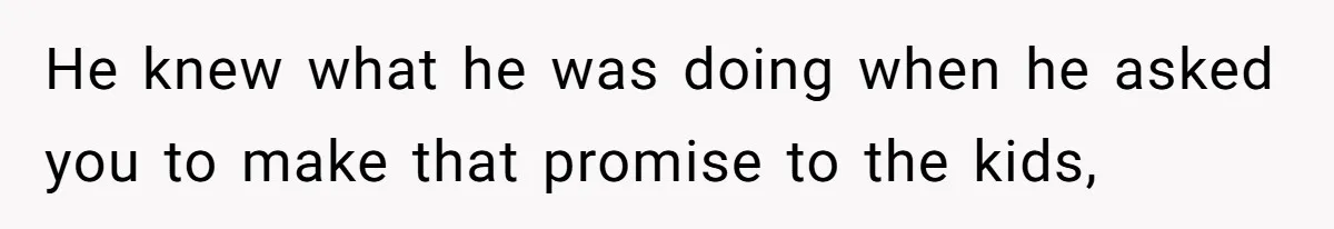 He knew what he was doing when he asked you to make that promise to the kids,