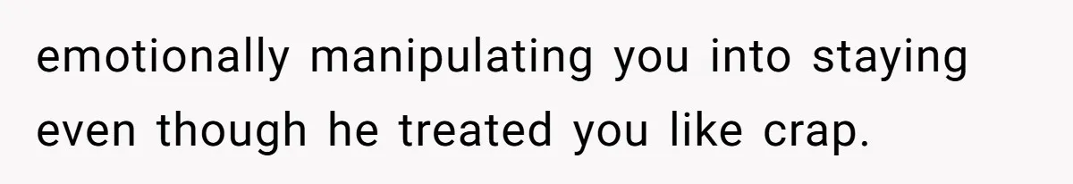 emotionally manipulating you into staying even though he treated you like crap.