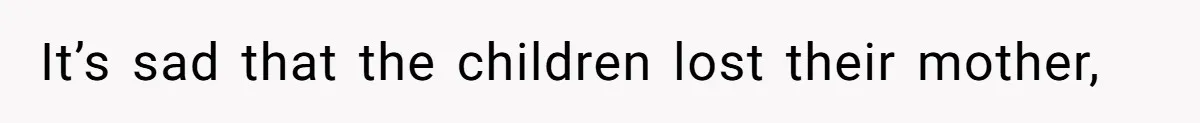 It’s sad that the children lost their mother,