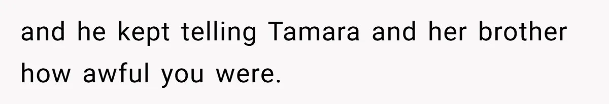 and he kept telling Tamara and her brother how awful you were.