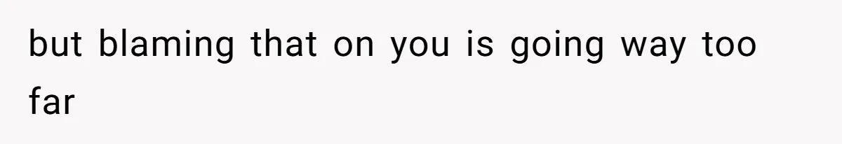 but blaming that on you is going way too far