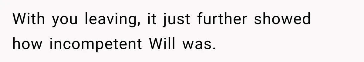 With you leaving, it just further showed how incompetent Will was.