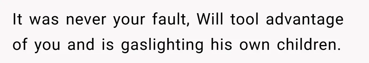 It was never your fault, Will tool advantage of you and is gaslighting his own children.