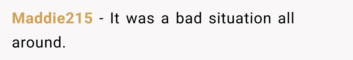 Maddie215 − It was a bad situation all around.