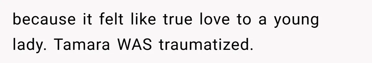 because it felt like true love to a young lady. Tamara WAS traumatized.