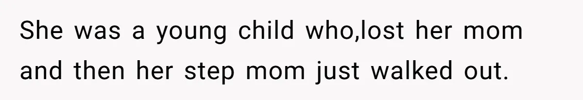 She was a young child who,lost her mom and then her step mom just walked out.