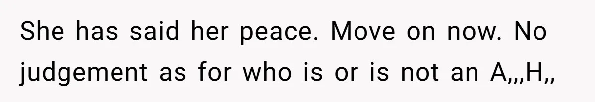 She has said her peace. Move on now. No judgement as for who is or is not an A,,,H,,